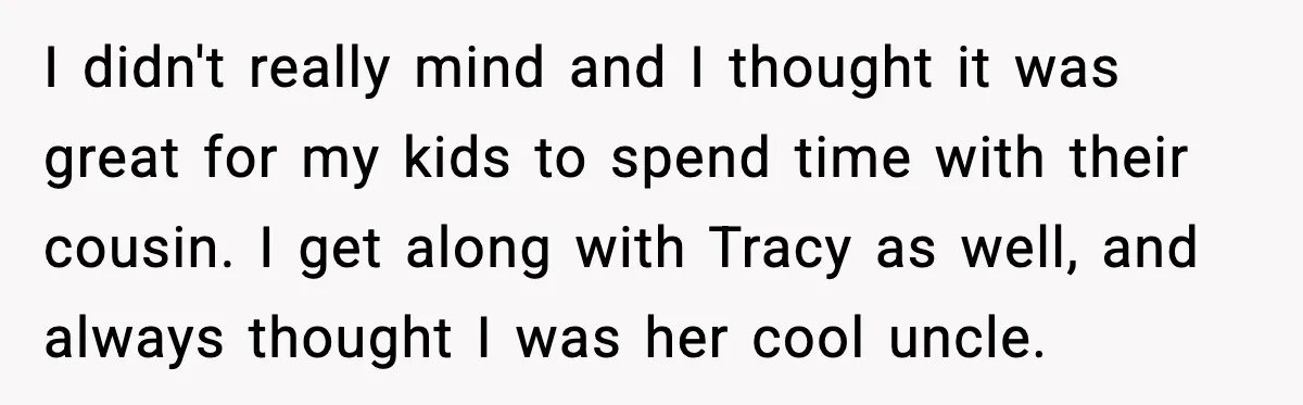 I didn't really mind and I thought it was great for my kids to spend time with their cousin. I get along with Tracy as well, and always thought I...