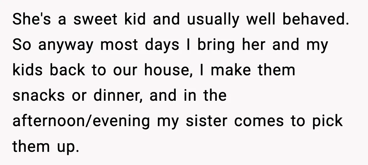 She's a sweet kid and usually well behaved. So anyway most days I bring her and my kids back to our house, I make them snacks or dinner, and in...