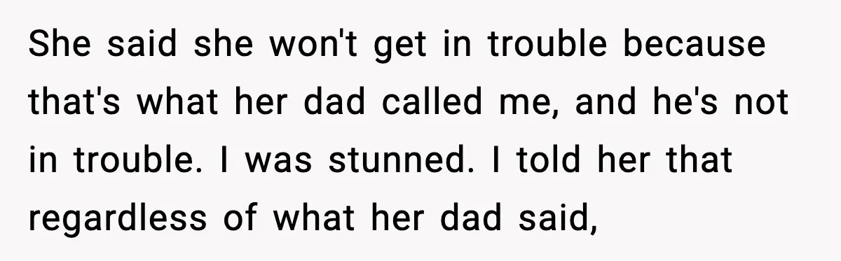 She said she won't get in trouble because that's what her dad called me, and he's not in trouble. I was stunned. I told her that regardless of what her...