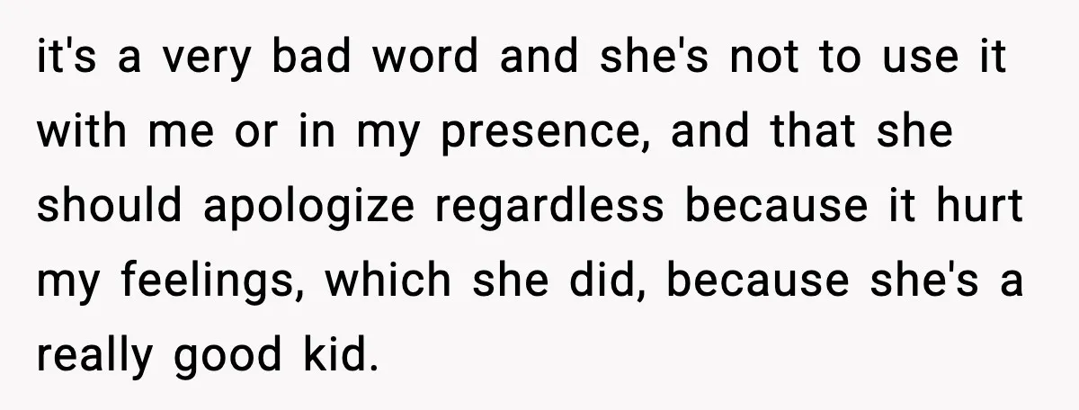 it's a very bad word and she's not to use it with me or in my presence, and that she should apologize regardless because it hurt my feelings, which she...