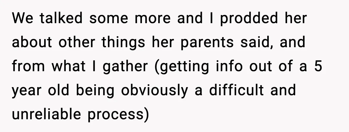 We talked some more and I prodded her about other things her parents said, and from what I gather (getting info out of a 5 year old being obviously a...