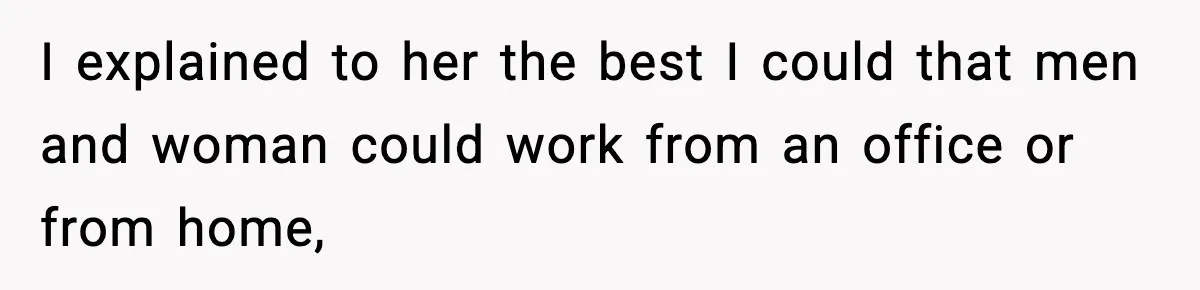 I explained to her the best I could that men and woman could work from an office or from home,