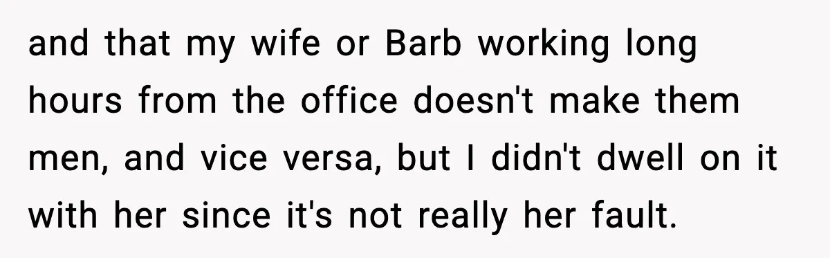 and that my wife or Barb working long hours from the office doesn't make them men, and vice versa, but I didn't dwell on it with her since it's not...