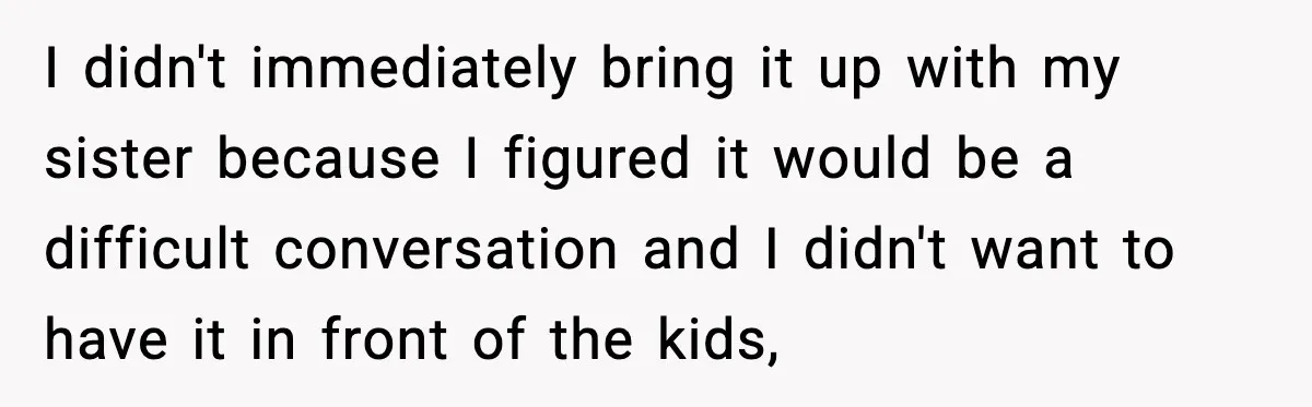 I didn't immediately bring it up with my sister because I figured it would be a difficult conversation and I didn't want to have it in front of the kids,