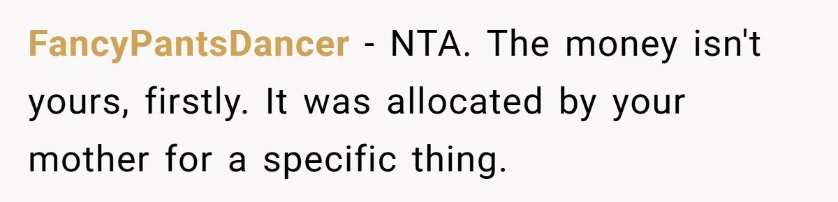 FancyPantsDancer − NTA. The money isn't yours, firstly. It was allocated by your mother for a specific thing.