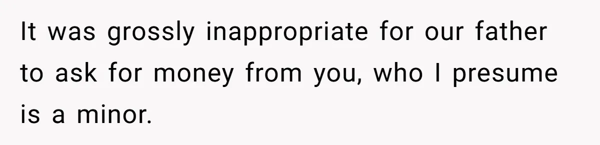 It was grossly inappropriate for our father to ask for money from you, who I presume is a minor.