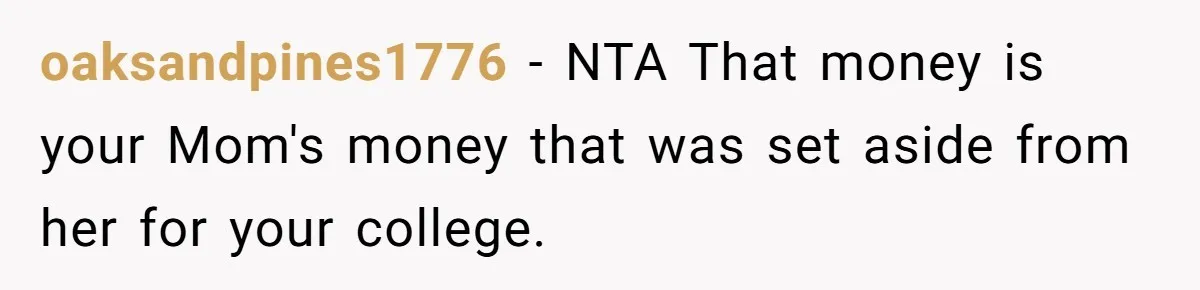 oaksandpines1776 − NTA That money is your Mom's money that was set aside from her for your college.