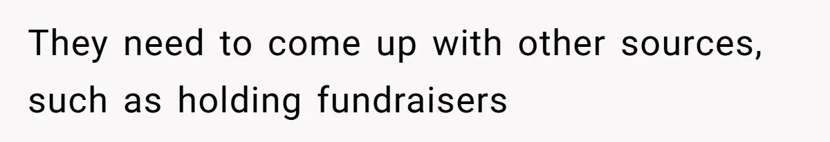 They need to come up with other sources, such as holding fundraisers
