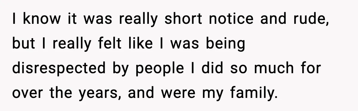 I know it was really short notice and rude, but I really felt like I was being disrespected by people I did so much for over the years, and were...