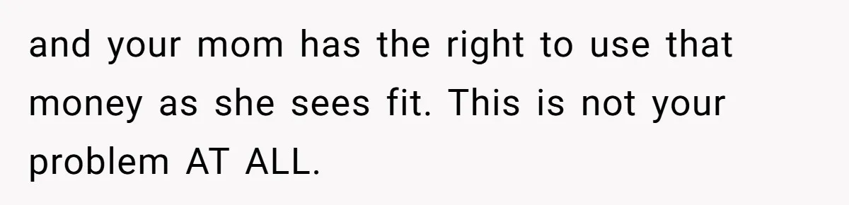 and your mom has the right to use that money as she sees fit. This is not your problem AT ALL.