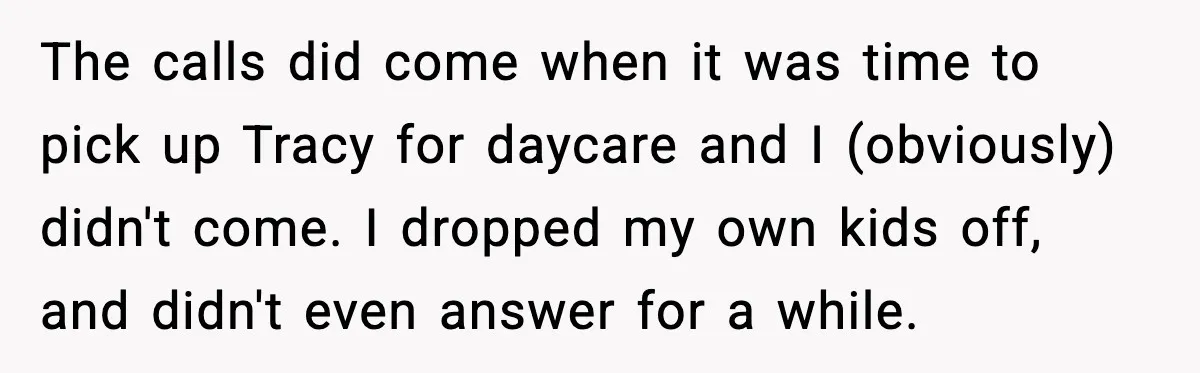 The calls did come when it was time to pick up Tracy for daycare and I (obviously) didn't come. I dropped my own kids off, and didn't even answer for...