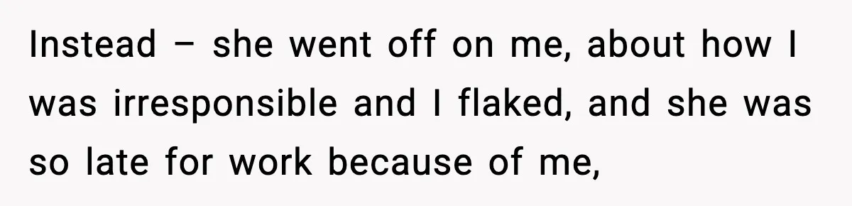 Instead – she went off on me, about how I was irresponsible and I flaked, and she was so late for work because of me,