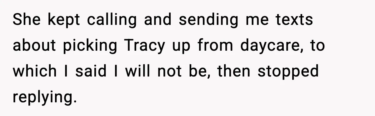She kept calling and sending me texts about picking Tracy up from daycare, to which I said I will not be, then stopped replying.