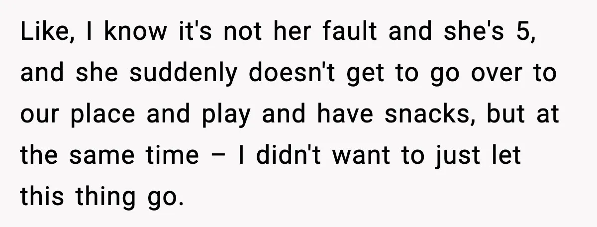 Like, I know it's not her fault and she's 5, and she suddenly doesn't get to go over to our place and play and have snacks, but at the same...