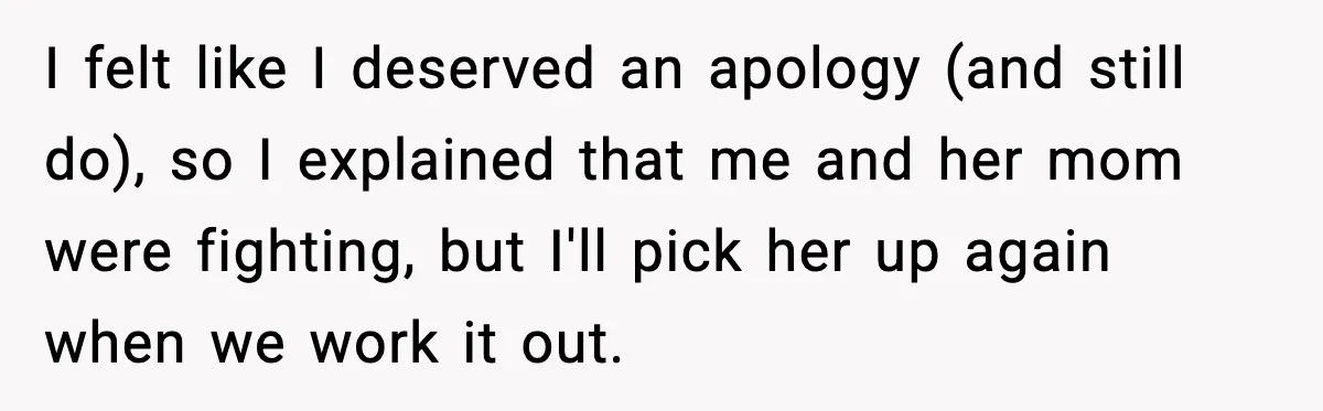 I felt like I deserved an apology (and still do), so I explained that me and her mom were fighting, but I'll pick her up again when we work it...