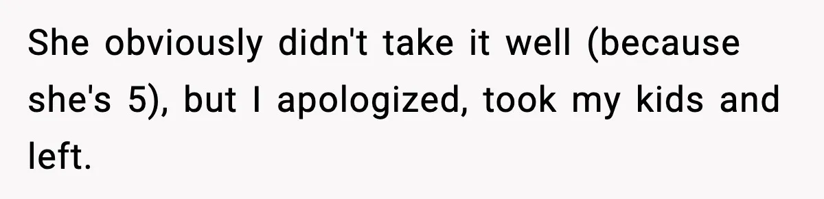 She obviously didn't take it well (because she's 5), but I apologized, took my kids and left.