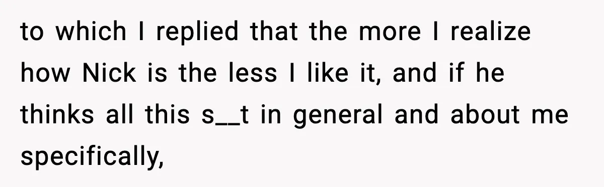 to which I replied that the more I realize how Nick is the less I like it, and if he thinks all this s__t in general and about me specifically,