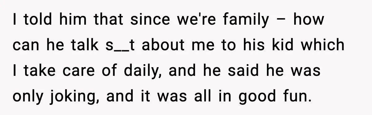 I told him that since we're family – how can he talk s__t about me to his kid which I take care of daily, and he said he was only...