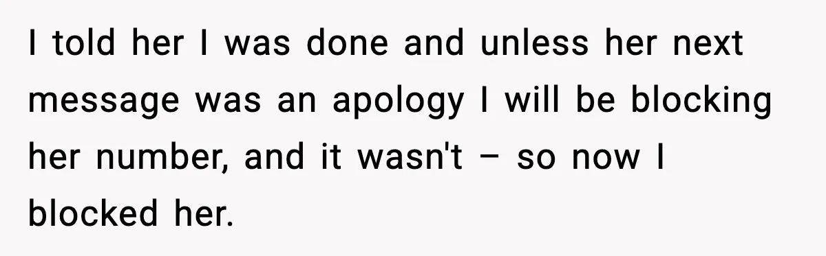 I told her I was done and unless her next message was an apology I will be blocking her number, and it wasn't – so now I blocked her.