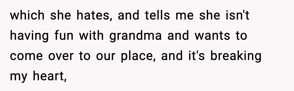 which she hates, and tells me she isn't having fun with grandma and wants to come over to our place, and it's breaking my heart,
