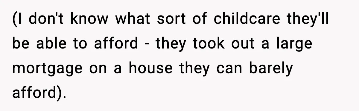(I don't know what sort of childcare they'll be able to afford - they took out a large mortgage on a house they can barely afford).