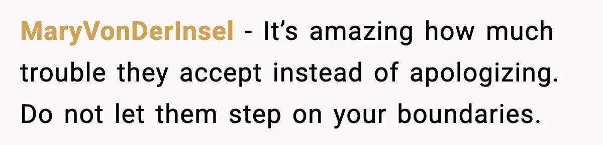 MaryVonDerInsel - It’s amazing how much trouble they accept instead of apologizing. Do not let them step on your boundaries.