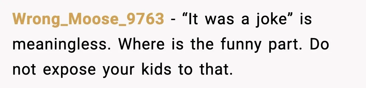 Wrong_Moose_9763 - “It was a joke” is meaningless. Where is the funny part. Do not expose your kids to that.