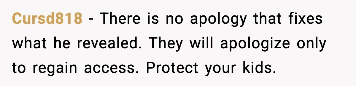 Cursd818 - There is no apology that fixes what he revealed. They will apologize only to regain access. Protect your kids.