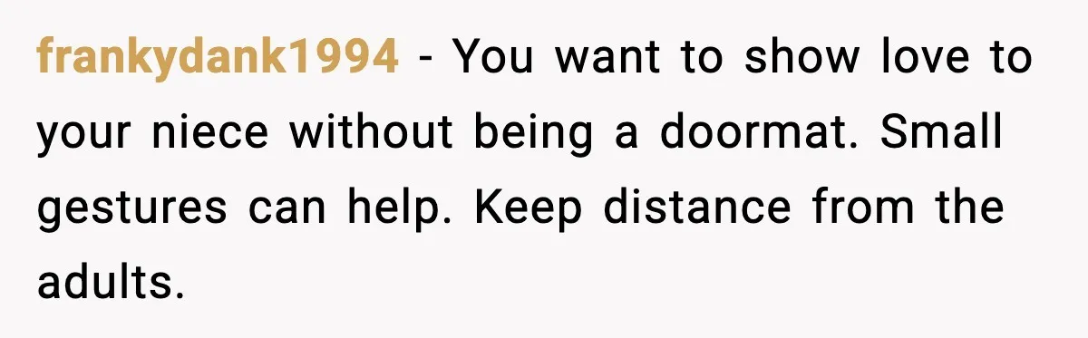 frankydank1994 - You want to show love to your niece without being a doormat. Small gestures can help. Keep distance from the adults.