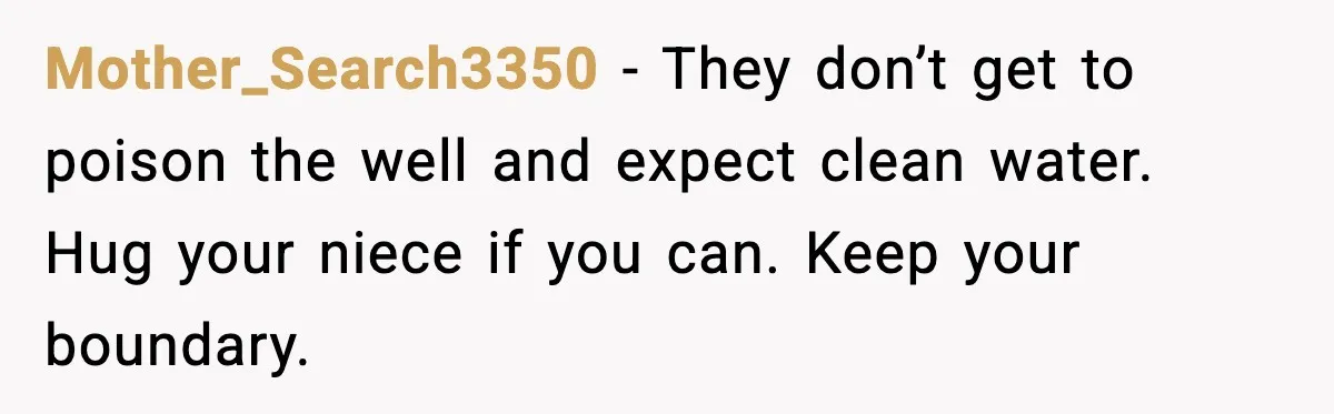 Mother_Search3350 - They don’t get to poison the well and expect clean water. Hug your niece if you can. Keep your boundary.