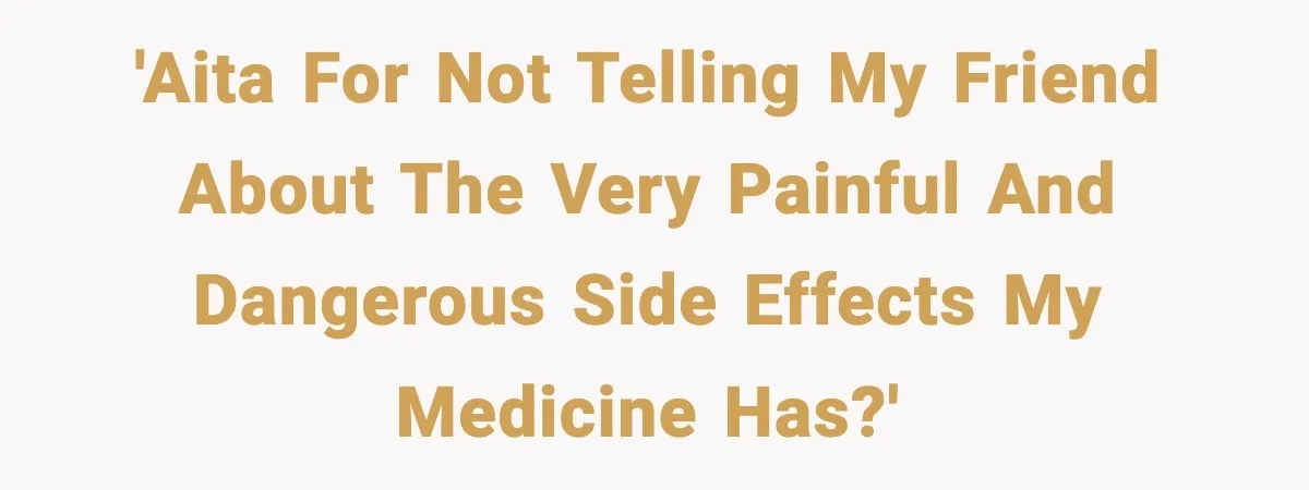 'AITA for not telling my friend about the very painful and dangerous side effects my medicine has?'