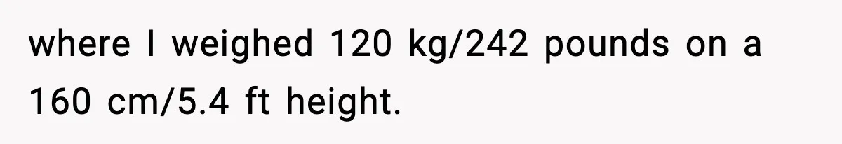 where I weighed 120 kg/242 pounds on a 160 cm/5.4 ft height.