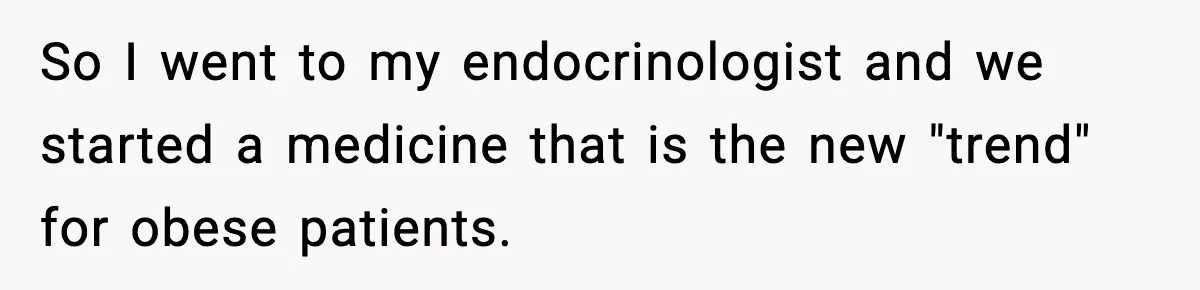So I went to my endocrinologist and we started a medicine that is the new "trend" for obese patients.