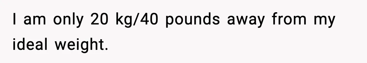 I am only 20 kg/40 pounds away from my ideal weight.