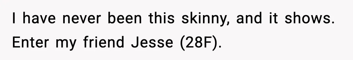 I have never been this skinny, and it shows. Enter my friend Jesse (28F).