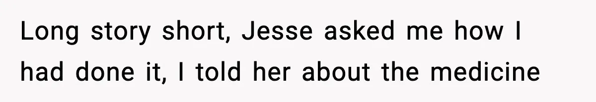 Long story short, Jesse asked me how I had done it, I told her about the medicine