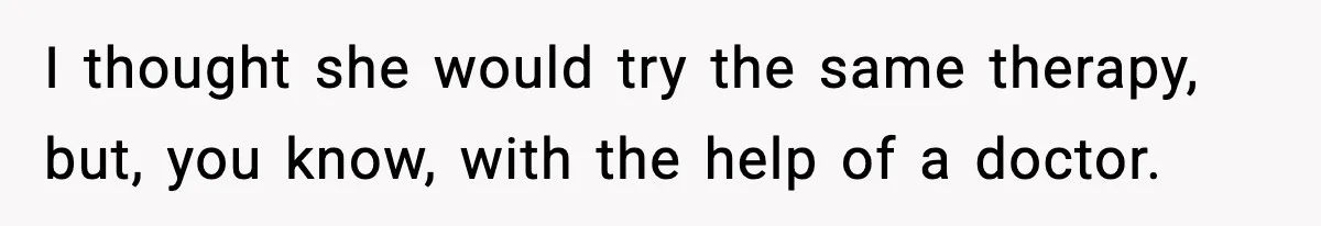 I thought she would try the same therapy, but, you know, with the help of a doctor.