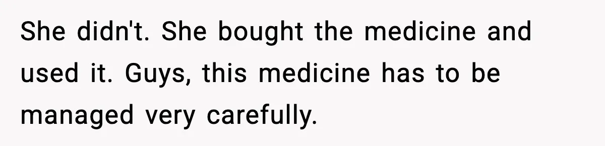 She didn't. She bought the medicine and used it. Guys, this medicine has to be managed very carefully.