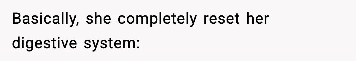 Basically, she completely reset her digestive system: