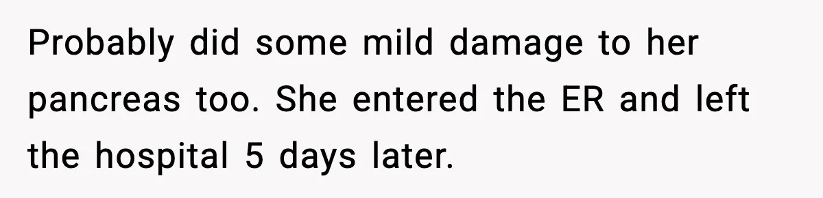 Probably did some mild damage to her pancreas too. She entered the ER and left the hospital 5 days later.