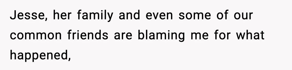 Jesse, her family and even some of our common friends are blaming me for what happened,