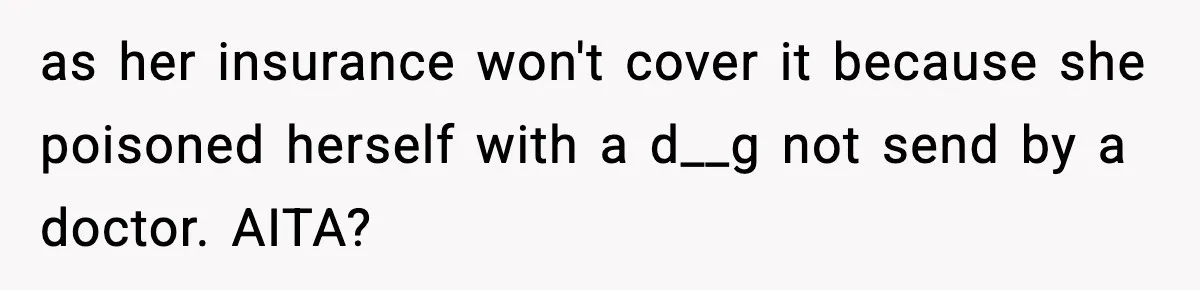 as her insurance won't cover it because she poisoned herself with a d__g not send by a doctor. AITA?