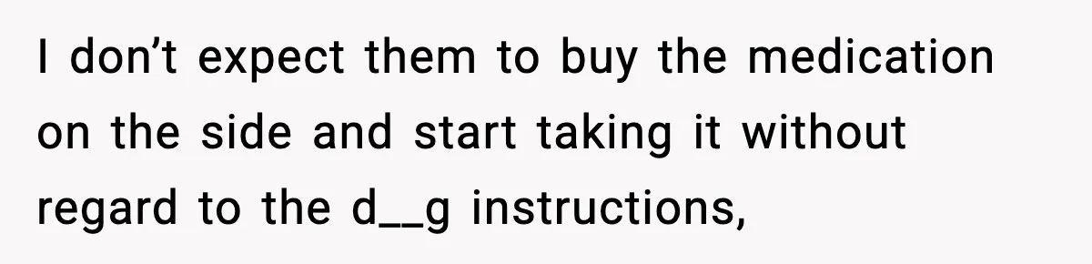 I don’t expect them to buy the medication on the side and start taking it without regard to the d__g instructions,
