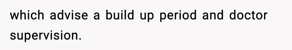 which advise a build up period and doctor supervision.