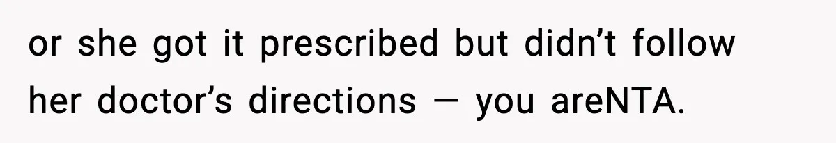 or she got it prescribed but didn’t follow her doctor’s directions — you areNTA.