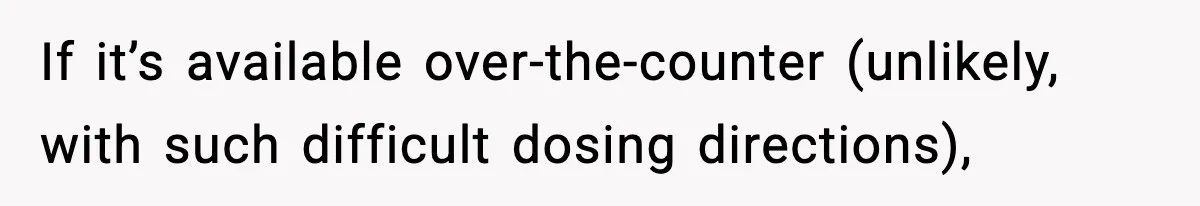 If it’s available over-the-counter (unlikely, with such difficult dosing directions),