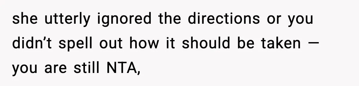 she utterly ignored the directions or you didn’t spell out how it should be taken — you are still NTA,