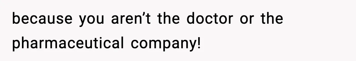 because you aren’t the doctor or the pharmaceutical company!
