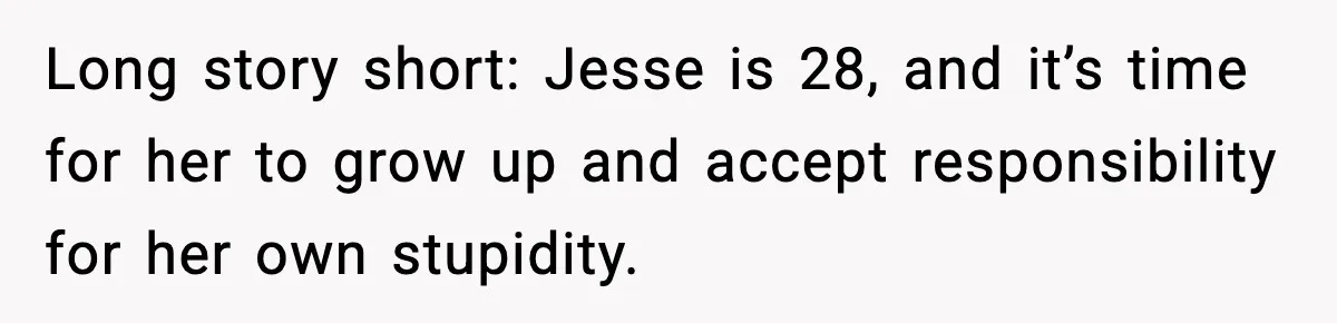 Long story short: Jesse is 28, and it’s time for her to grow up and accept responsibility for her own stupidity.