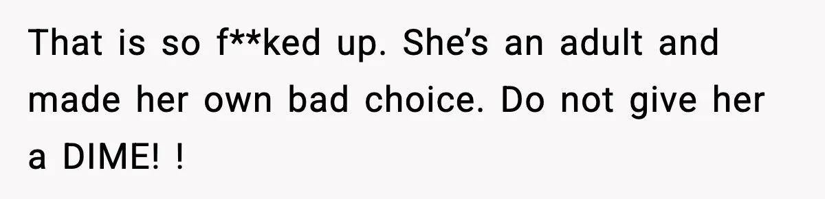 That is so f**ked up. She’s an adult and made her own bad choice. Do not give her a DIME! !